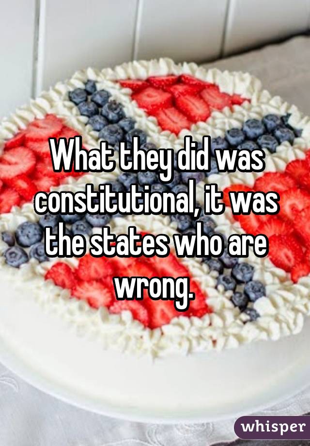 What they did was constitutional, it was the states who are wrong. 