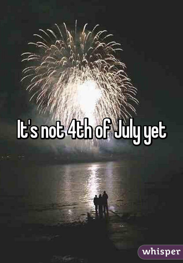 It's not 4th of July yet