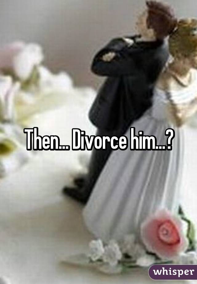 Then... Divorce him...?