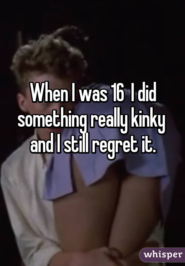 When I was 16  I did something really kinky  and I still regret it.
