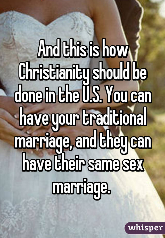 And this is how Christianity should be done in the U.S. You can have your traditional marriage, and they can have their same sex marriage. 