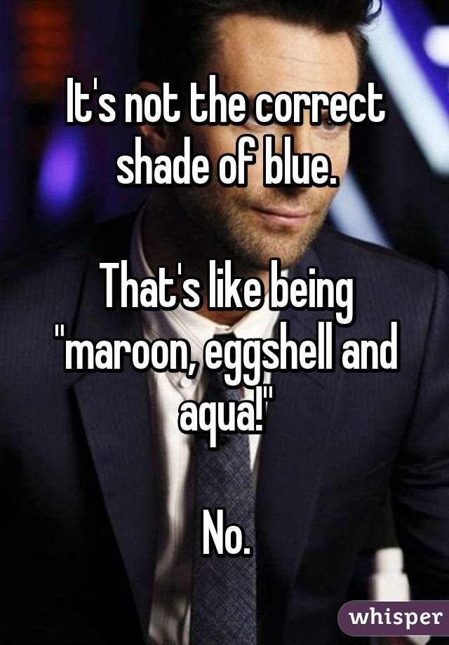 It's not the correct shade of blue.

That's like being "maroon, eggshell and aqua!"

No.