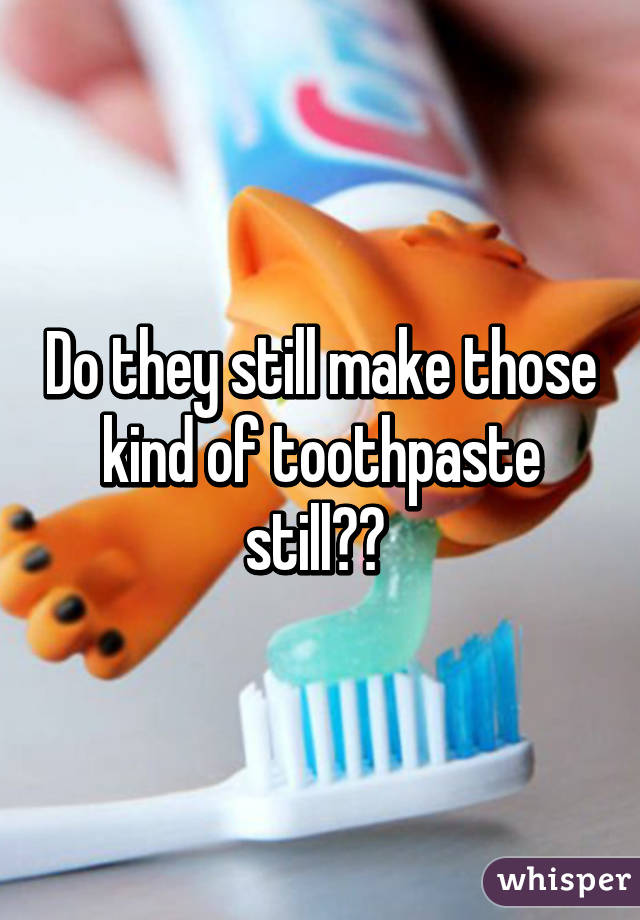 Do they still make those kind of toothpaste still?? 