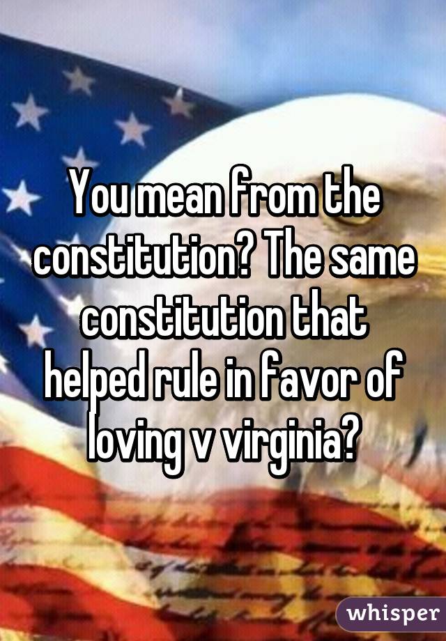 You mean from the constitution? The same constitution that helped rule in favor of loving v virginia?