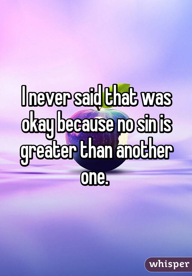 I never said that was okay because no sin is greater than another one. 