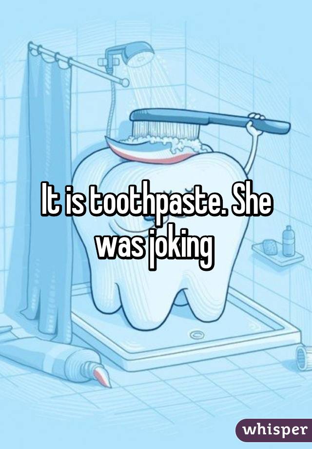 It is toothpaste. She was joking 