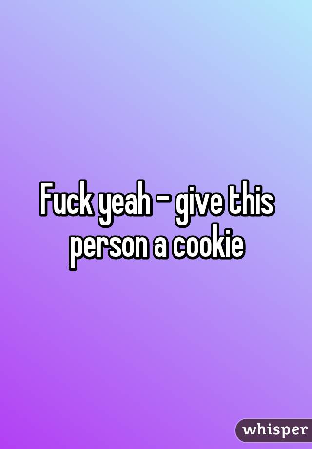 Fuck yeah - give this person a cookie