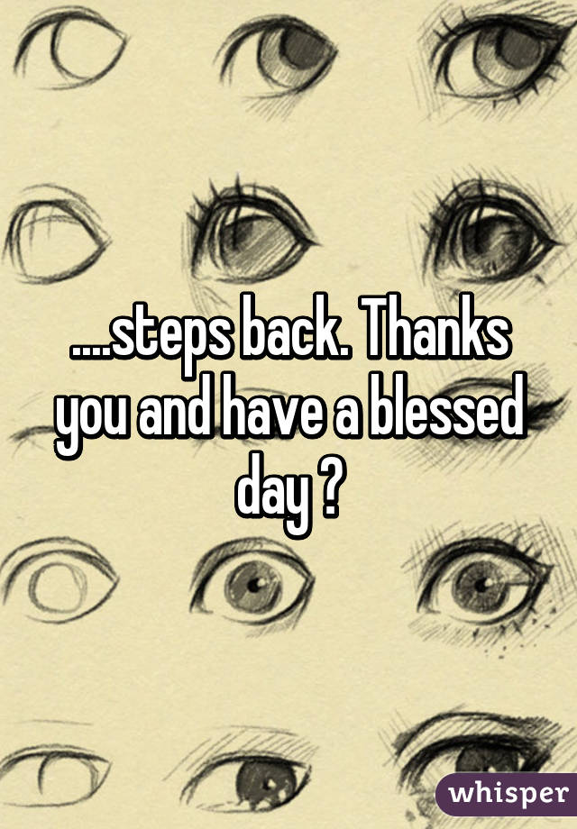 ....steps back. Thanks you and have a blessed day 😊