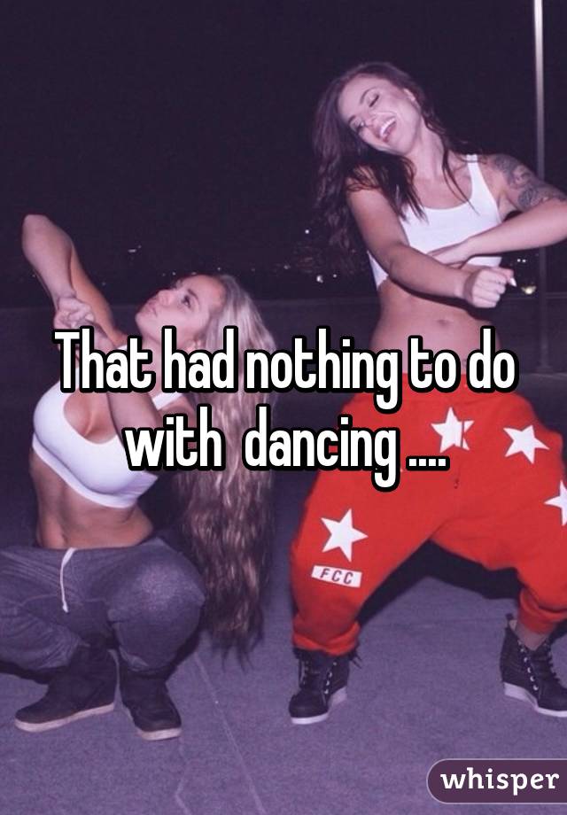 That had nothing to do with  dancing ....