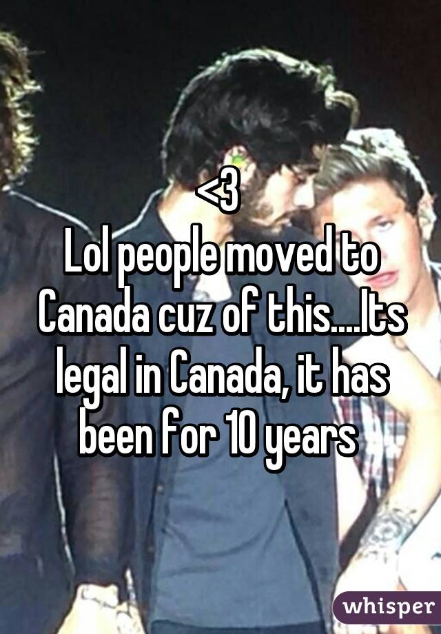 <3 
Lol people moved to Canada cuz of this....Its legal in Canada, it has been for 10 years 