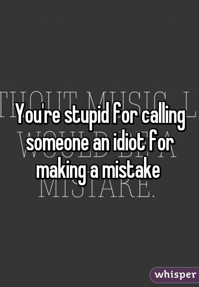 You're stupid for calling someone an idiot for making a mistake 