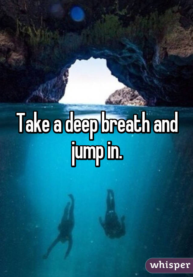 Take a deep breath and jump in.