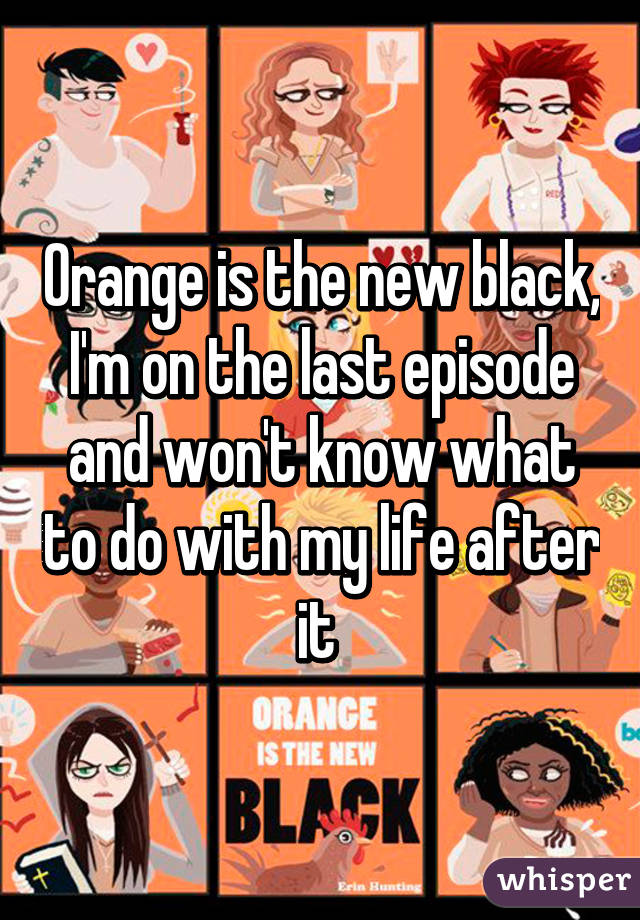 Orange is the new black, I'm on the last episode and won't know what to do with my life after it 
