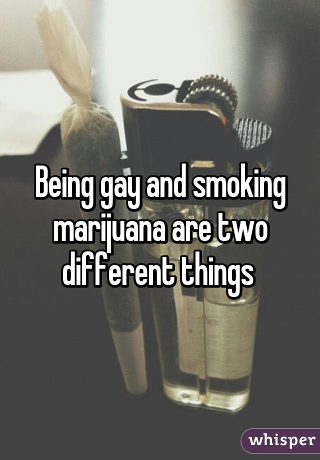 Being gay and smoking marijuana are two different things 