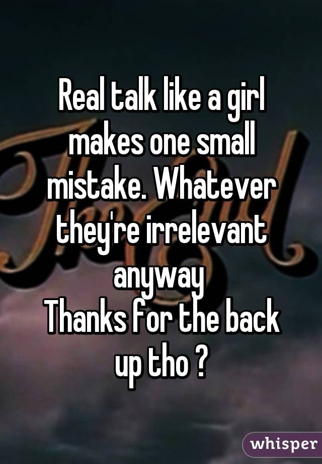 Real talk like a girl makes one small mistake. Whatever they're irrelevant anyway 
Thanks for the back up tho 😊