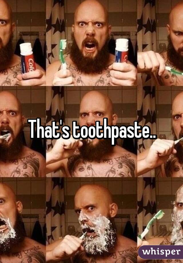 That's toothpaste..