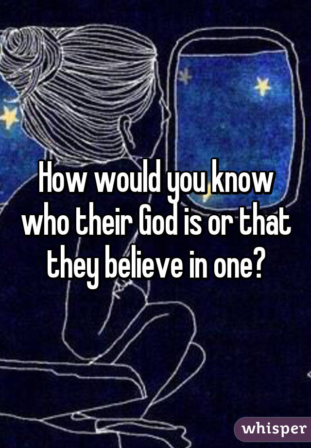 How would you know who their God is or that they believe in one?