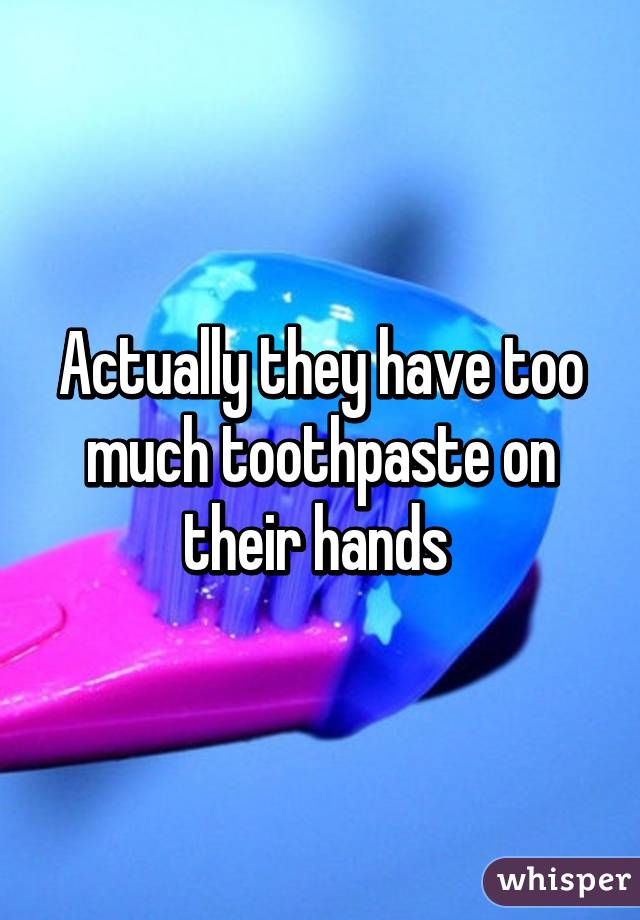 Actually they have too much toothpaste on their hands 