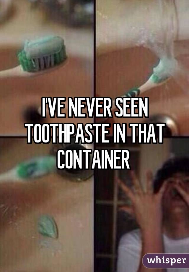 I'VE NEVER SEEN TOOTHPASTE IN THAT CONTAINER 