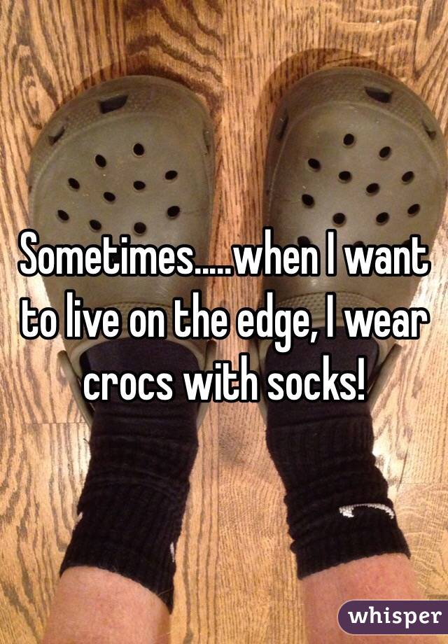 Sometimes.....when I want to live on the edge, I wear crocs with socks!