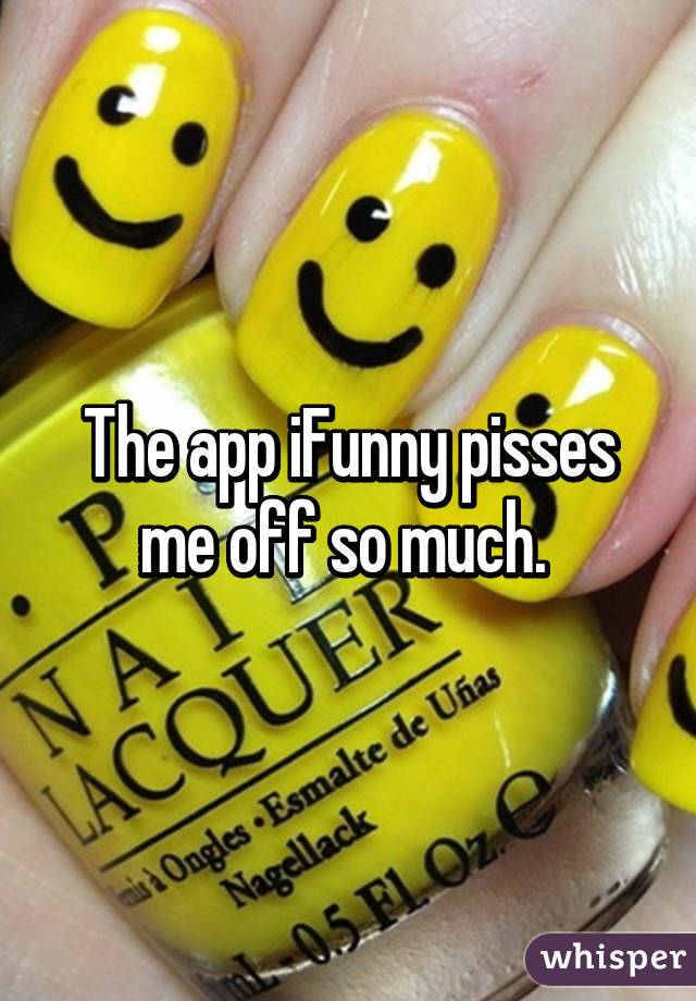 The app iFunny pisses me off so much. 