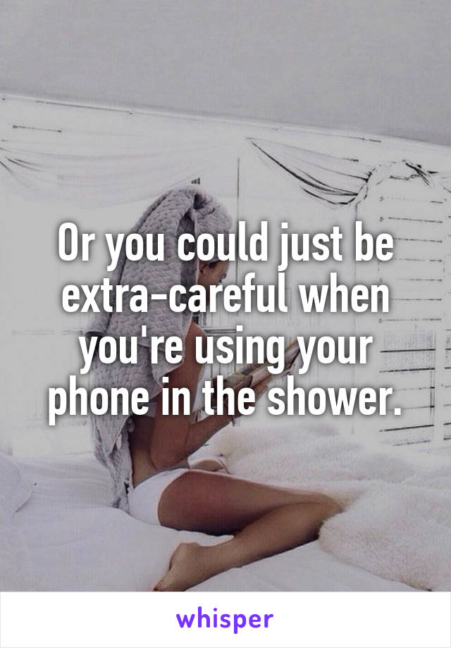 Or you could just be extra-careful when you're using your phone in the shower.
