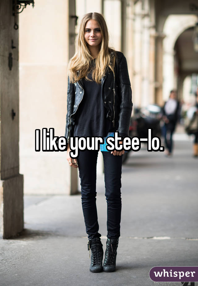 I like your stee-lo.