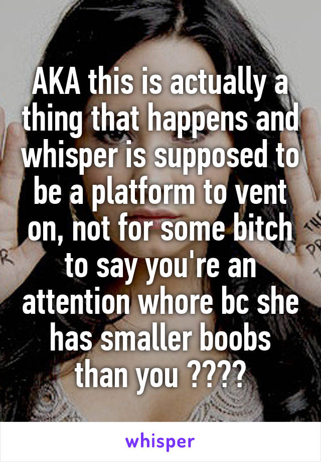 AKA this is actually a thing that happens and whisper is supposed to be a platform to vent on, not for some bitch to say you're an attention whore bc she has smaller boobs than you ☺️😘💋