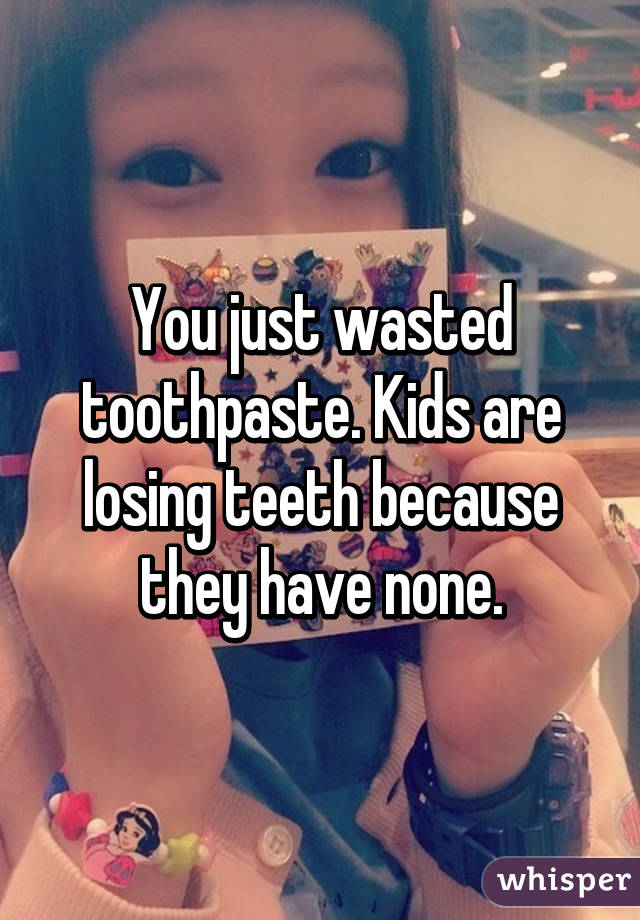 You just wasted toothpaste. Kids are losing teeth because they have none.