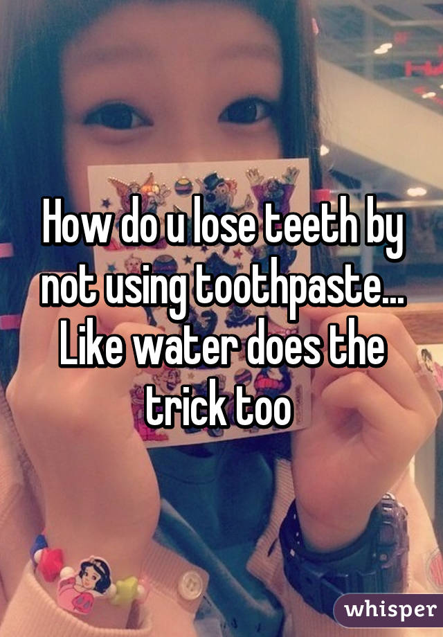 How do u lose teeth by not using toothpaste... Like water does the trick too 