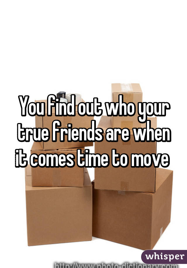 You find out who your true friends are when it comes time to move 