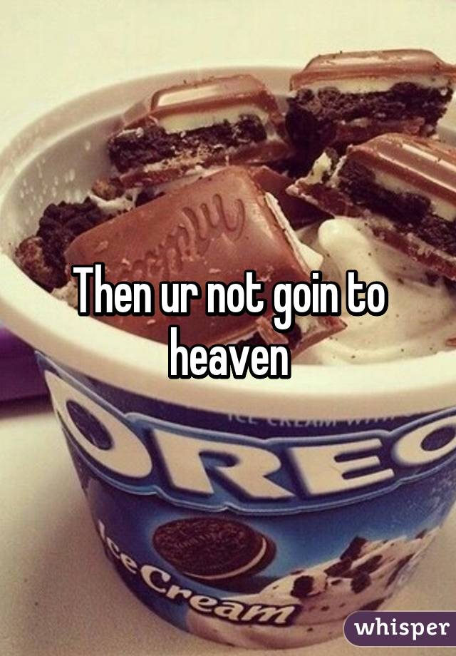 Then ur not goin to heaven