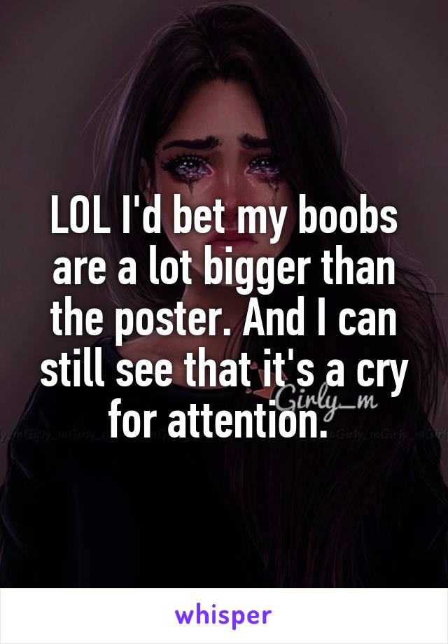 LOL I'd bet my boobs are a lot bigger than the poster. And I can still see that it's a cry for attention. 