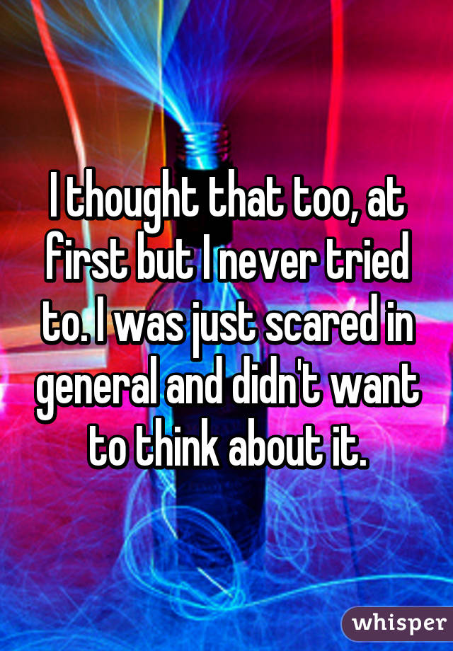 I thought that too, at first but I never tried to. I was just scared in general and didn't want to think about it.