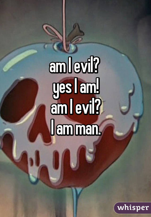 am I evil? 
yes I am!
am I evil?
I am man.
