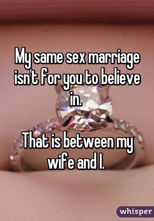 My same sex marriage isn't for you to believe in. 

That is between my wife and I. 