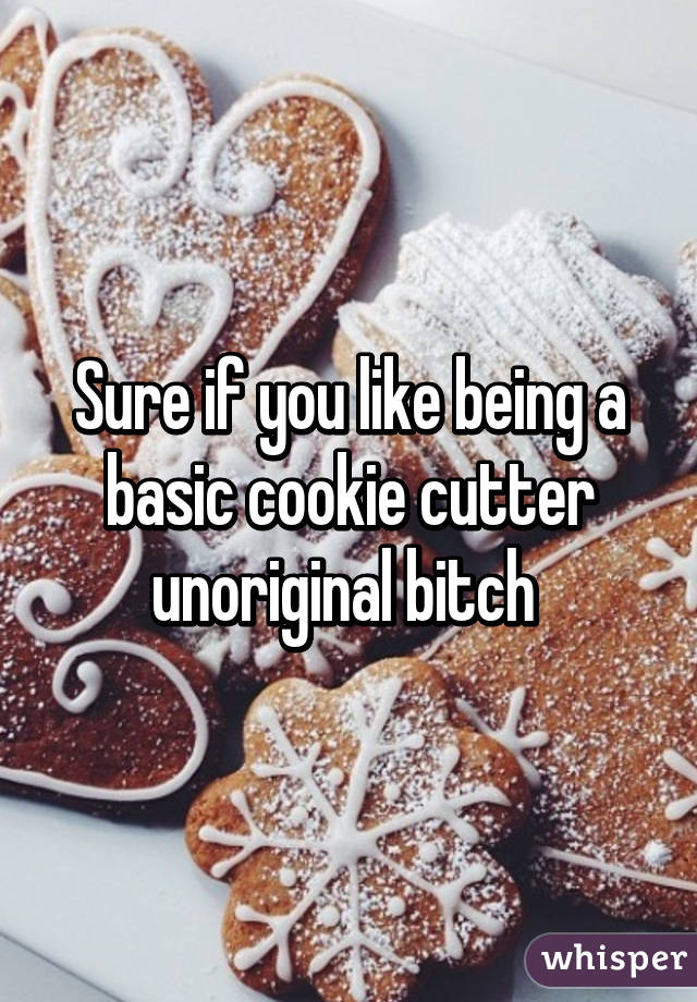 Sure if you like being a basic cookie cutter unoriginal bitch 