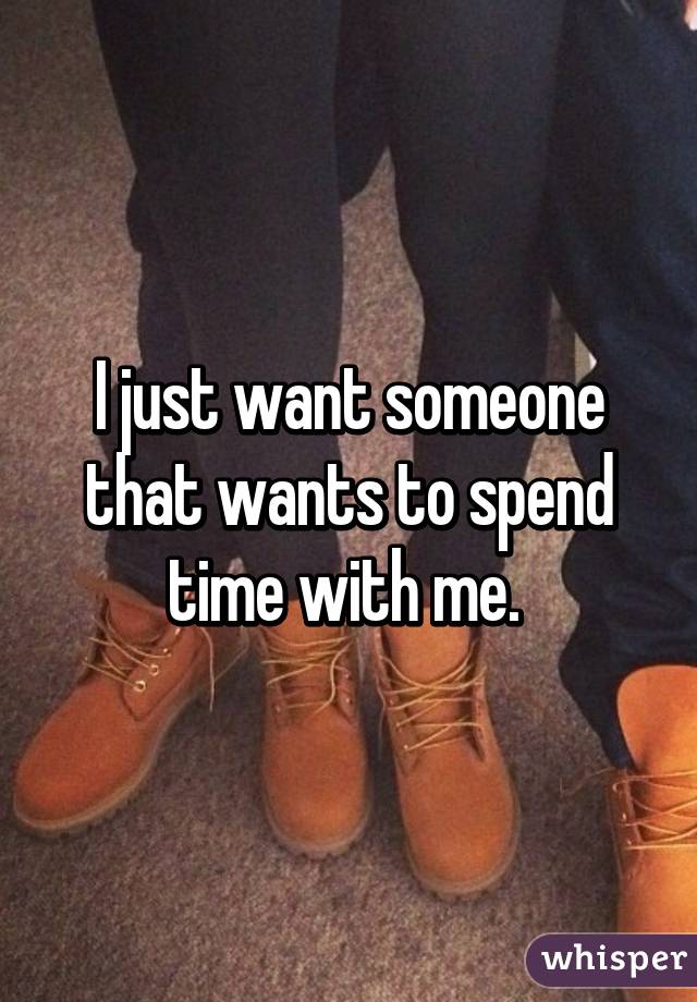 I just want someone that wants to spend time with me. 