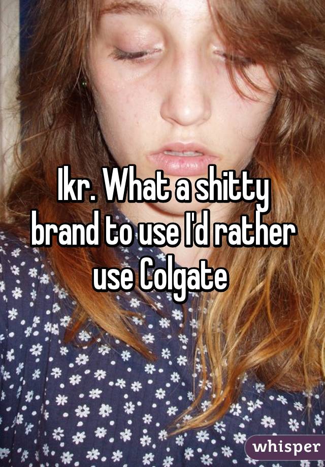 Ikr. What a shitty brand to use I'd rather use Colgate 