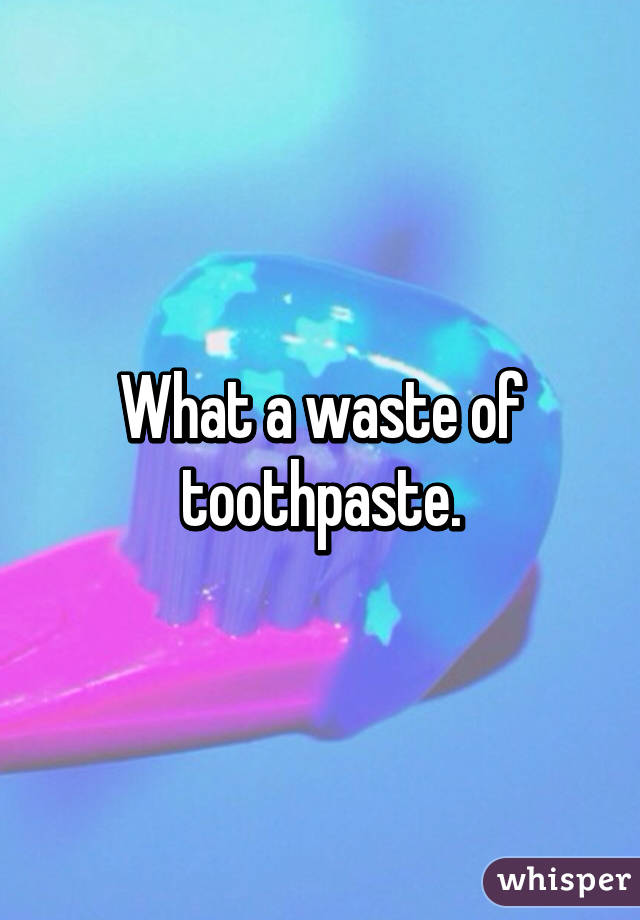 What a waste of toothpaste.