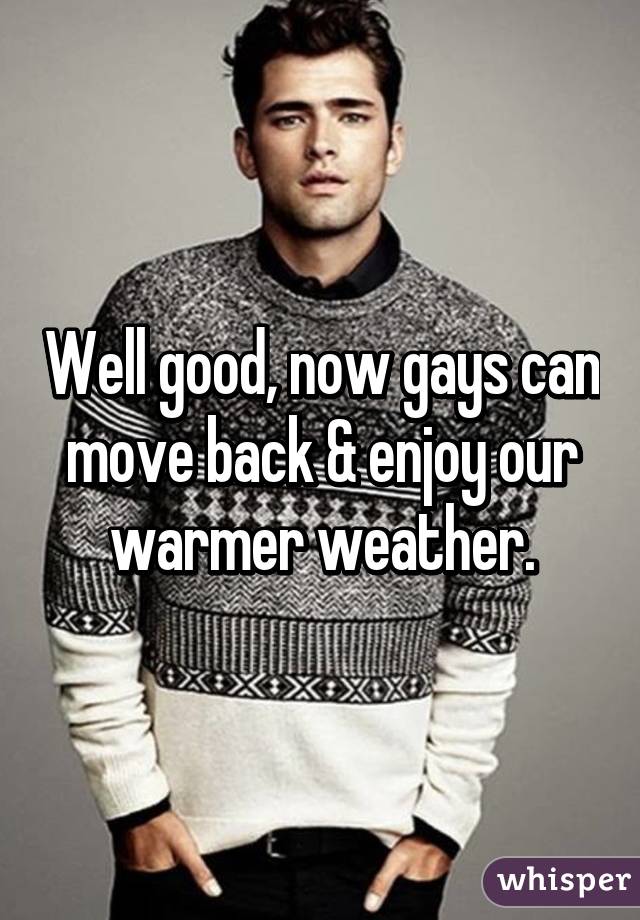 Well good, now gays can move back & enjoy our warmer weather.