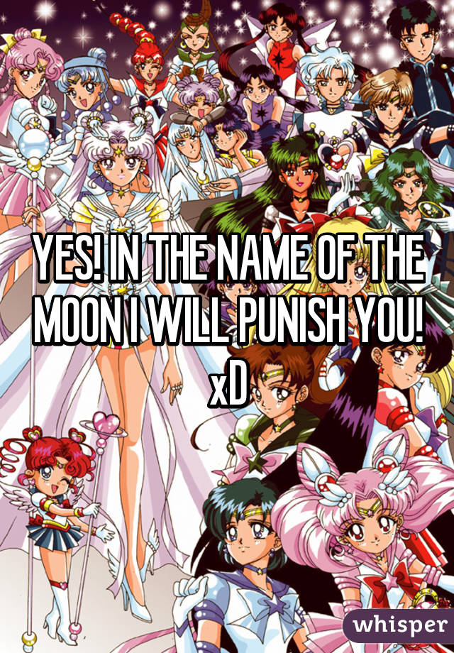 YES! IN THE NAME OF THE MOON I WILL PUNISH YOU! xD