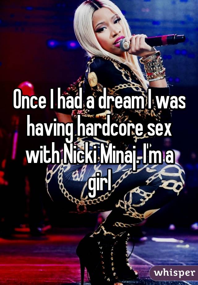 Once I had a dream I was having hardcore sex with Nicki Minaj. I'm a girl