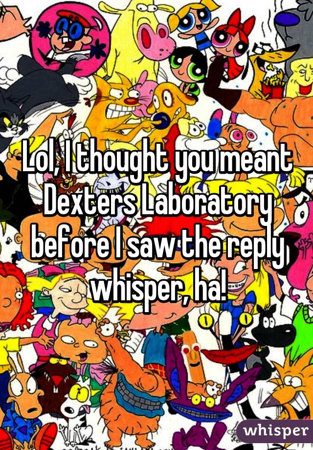 Lol, I thought you meant Dexters Laboratory before I saw the reply whisper, ha!