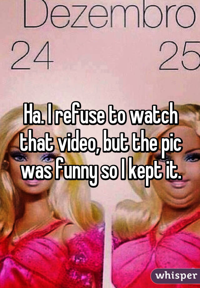 Ha. I refuse to watch that video, but the pic was funny so I kept it.