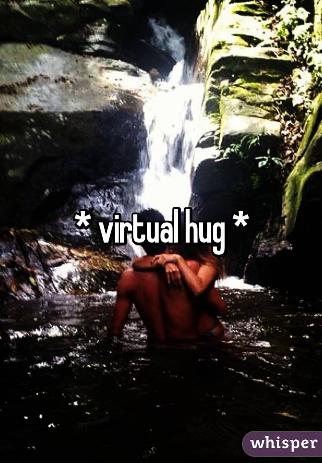 * virtual hug *