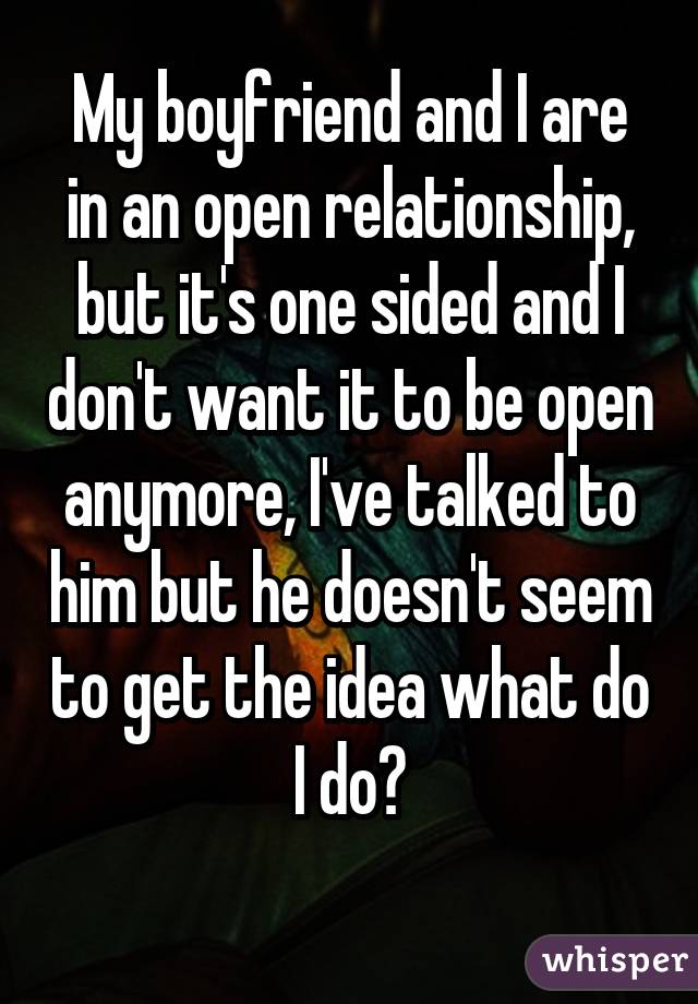 My boyfriend and I are in an open relationship, but it's one sided and I don't want it to be open anymore, I've talked to him but he doesn't seem to get the idea what do I do?
