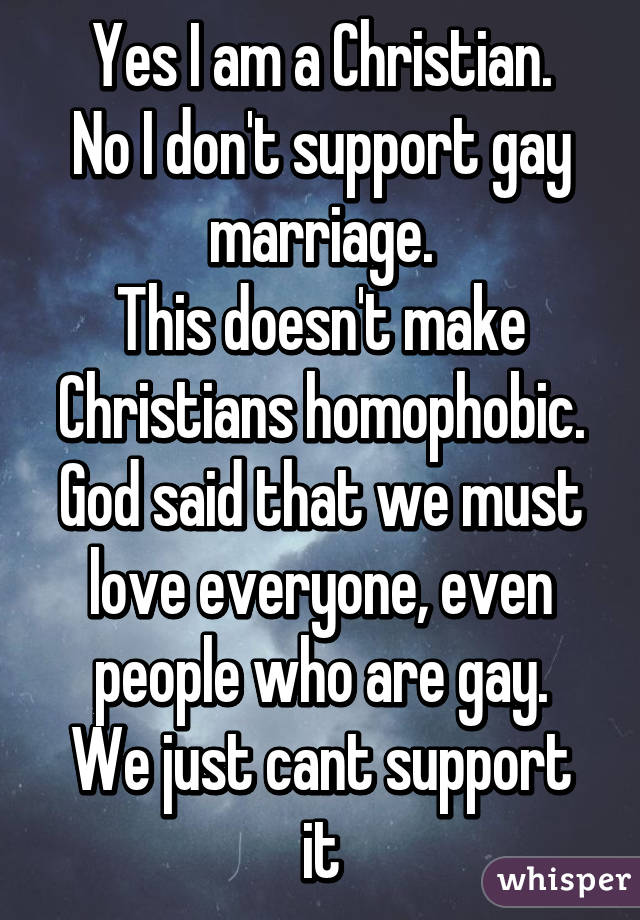 Yes I am a Christian.
No I don't support gay marriage.
This doesn't make Christians homophobic.
God said that we must love everyone, even people who are gay.
We just cant support it
