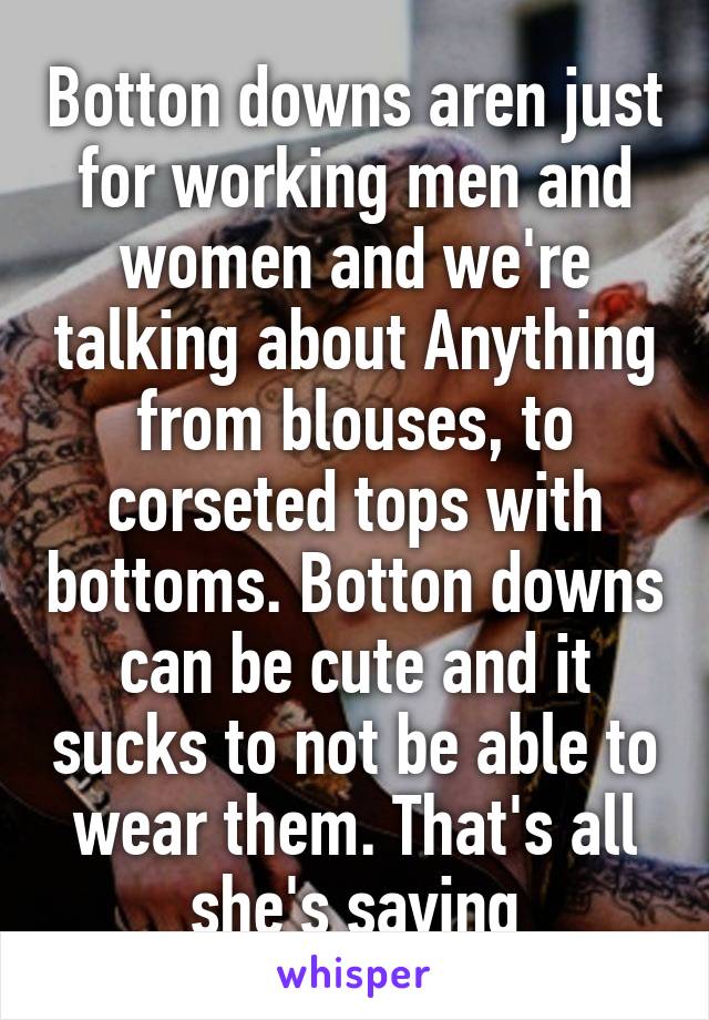 Botton downs aren just for working men and women and we're talking about Anything from blouses, to corseted tops with bottoms. Botton downs can be cute and it sucks to not be able to wear them. That's all she's saying