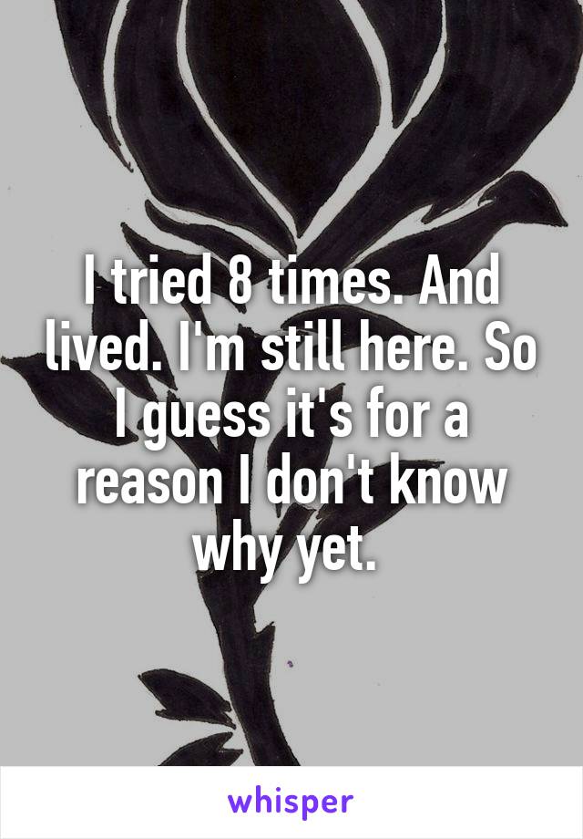 I tried 8 times. And lived. I'm still here. So I guess it's for a reason I don't know why yet. 